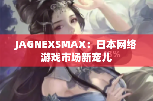 JAGNEXSMAX：日本网络游戏市场新宠儿