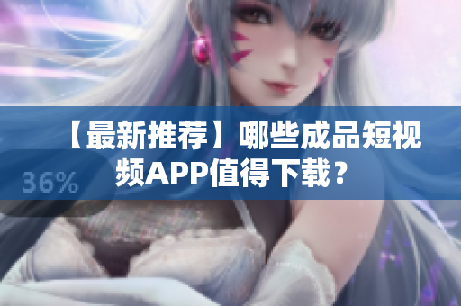 【最新推荐】哪些成品短视频APP值得下载？