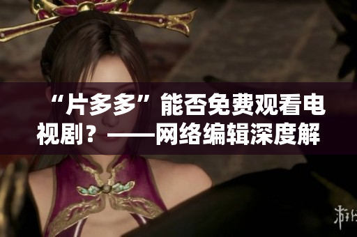 “片多多”能否免费观看电视剧？——网络编辑深度解析