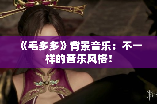 《毛多多》背景音乐：不一样的音乐风格！