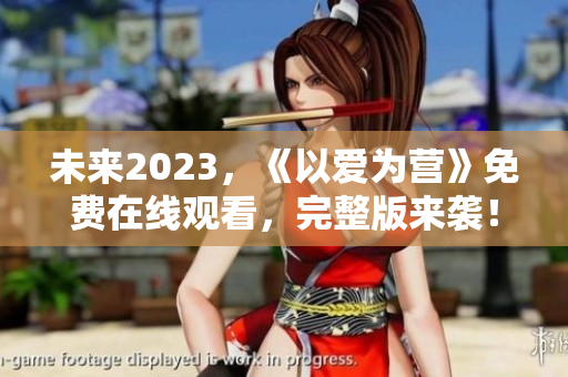 未来2023，《以爱为营》免费在线观看，完整版来袭！