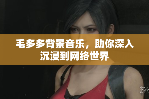 毛多多背景音乐，助你深入沉浸到网络世界
