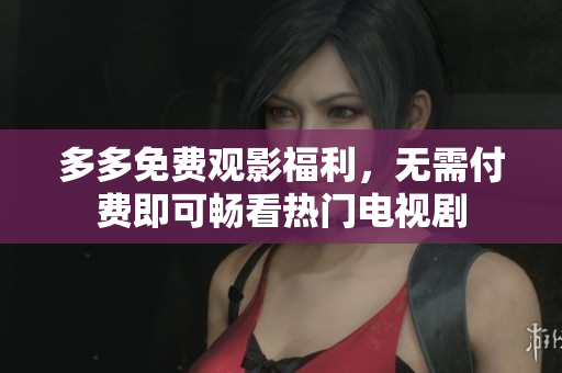 多多免费观影福利，无需付费即可畅看热门电视剧