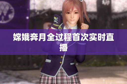 嫦娥奔月全过程首次实时直播