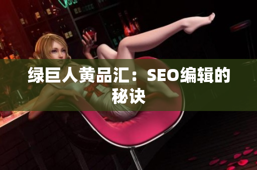 绿巨人黄品汇：SEO编辑的秘诀