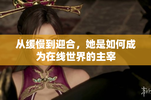 从缓慢到迎合，她是如何成为在线世界的主宰