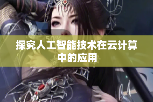 探究人工智能技术在云计算中的应用