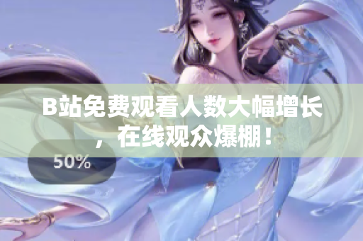 B站免费观看人数大幅增长，在线观众爆棚！