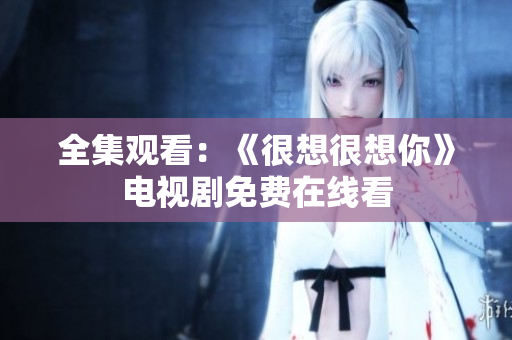 全集观看：《很想很想你》电视剧免费在线看