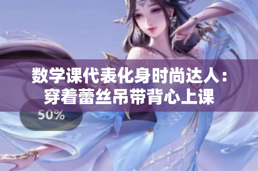 数学课代表化身时尚达人：穿着蕾丝吊带背心上课