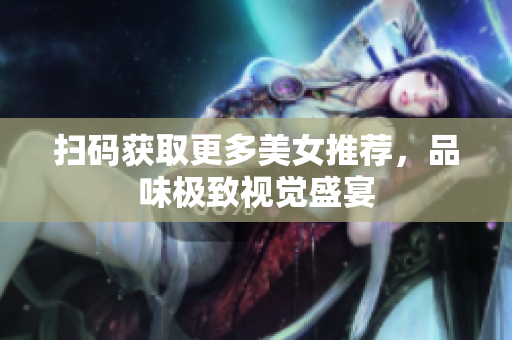 扫码获取更多美女推荐，品味极致视觉盛宴
