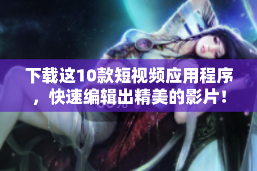 下载这10款短视频应用程序，快速编辑出精美的影片！