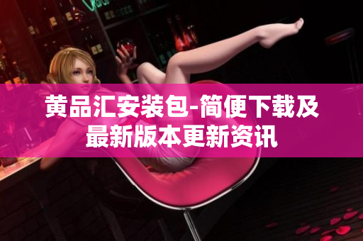 黄品汇安装包-简便下载及最新版本更新资讯