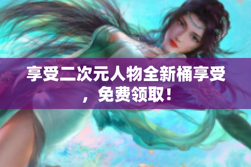 享受二次元人物全新桶享受，免费领取！