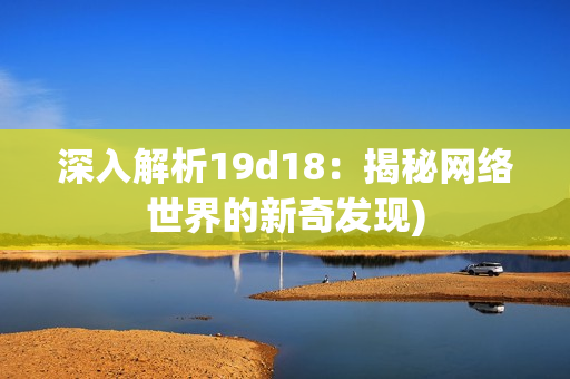 深入解析19d18：揭秘网络世界的新奇发现)