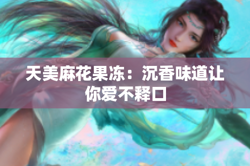 天美麻花果冻：沉香味道让你爱不释口