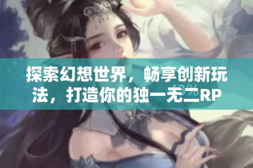 探索幻想世界，畅享创新玩法，打造你的独一无二RPG之旅