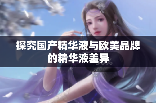 探究国产精华液与欧美品牌的精华液差异