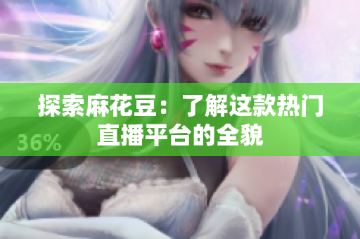探索麻花豆：了解这款热门直播平台的全貌