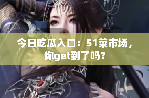今日吃瓜入口：51菜市场，你get到了吗？