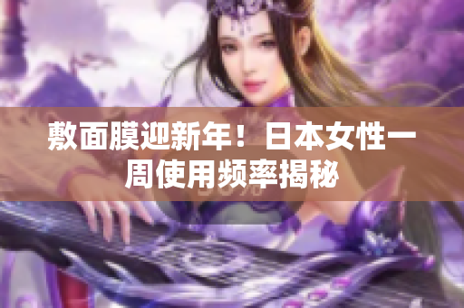 敷面膜迎新年！日本女性一周使用频率揭秘