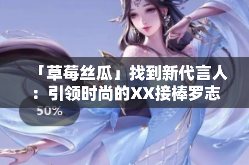 「草莓丝瓜」找到新代言人：引领时尚的XX接棒罗志祥！