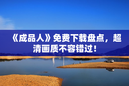 《成品人》免费下载盘点，超清画质不容错过！