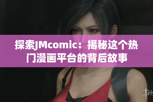 探索JMcomic：揭秘这个热门漫画平台的背后故事