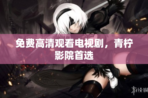 免费高清观看电视剧，青柠影院首选