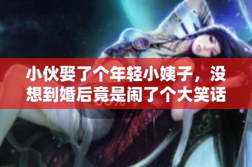 小伙娶了个年轻小姨子，没想到婚后竟是闹了个大笑话