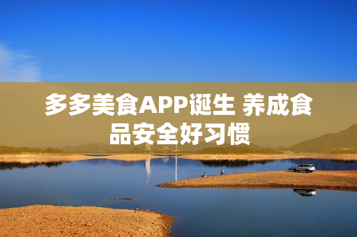 多多美食APP诞生 养成食品安全好习惯