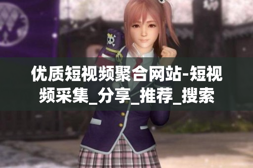 优质短视频聚合网站-短视频采集_分享_推荐_搜索