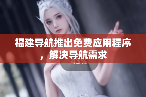 福建导航推出免费应用程序，解决导航需求
