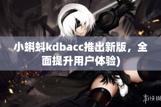 小蝌蚪kdbacc推出新版，全面提升用户体验)