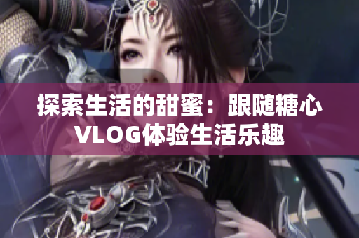 探索生活的甜蜜：跟随糖心VLOG体验生活乐趣