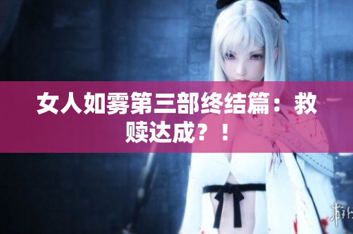 女人如雾第三部终结篇：救赎达成？！
