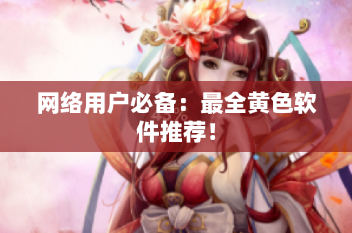 网络用户必备：最全黄色软件推荐！