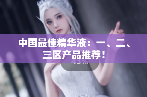 中国最佳精华液：一、二、三区产品推荐！