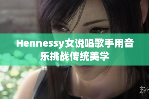 Hennessy女说唱歌手用音乐挑战传统美学