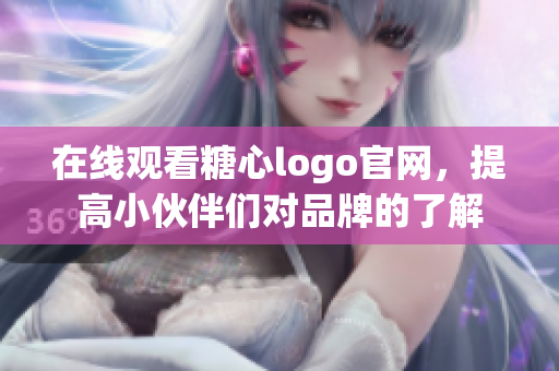 在线观看糖心logo官网，提高小伙伴们对品牌的了解