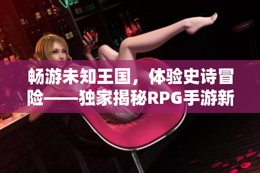 畅游未知王国，体验史诗冒险——独家揭秘RPG手游新篇章