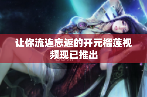 让你流连忘返的开元榴莲视频现已推出