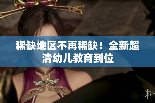 稀缺地区不再稀缺！全新超清幼儿教育到位