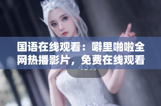 国语在线观看：噼里啪啦全网热播影片，免费在线观看！