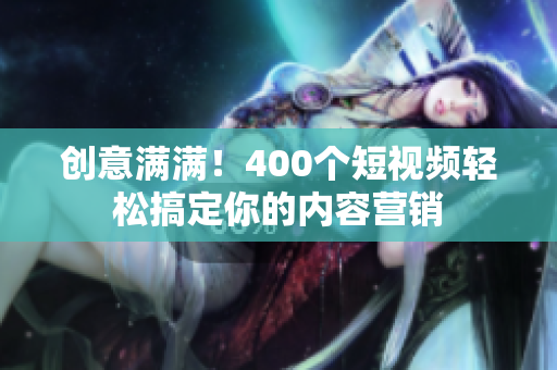 创意满满！400个短视频轻松搞定你的内容营销