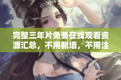 完整三年片免费在线观看资源汇总，不用翻墙，不用注册