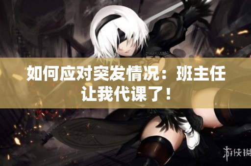 如何应对突发情况：班主任让我代课了！