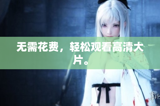 无需花费，轻松观看高清大片。