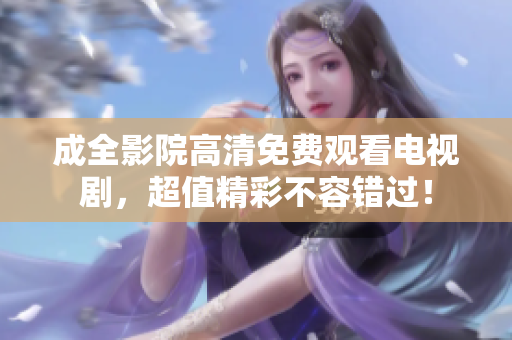 成全影院高清免费观看电视剧，超值精彩不容错过！