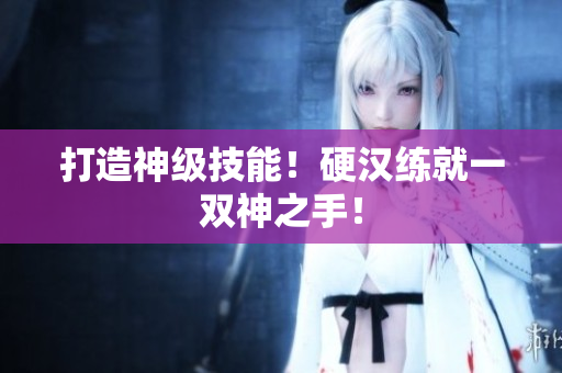 打造神级技能！硬汉练就一双神之手！